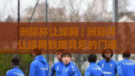 洲际杯让球网 | 洲际杯让球网数据背后的门道：2026赛季看球新视角 (洲际杯让球网)-最全手机信誉体育网英文解说反波胆链接受让视频半全场