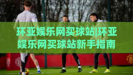 环亚娱乐网买球站|环亚娱乐网买球站新手指南(环亚娱乐网买球站)从注册到上手的顺畅体验-线上十大最稳博球站超清网站新用户免费无延迟4K 环亚娱乐网买球站|环亚娱乐网买球站新手指南(环亚娱乐网买球站)从注册到上手的顺畅体验-线上十大最稳博球站超清网站新用户免费无延迟4K