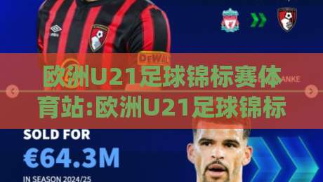 欧洲U21足球锦标赛体育站:欧洲U21足球锦标赛体育站|新星摇篮与战术风向标(欧洲U21足球锦标赛体育站)-最大权威网页进球网分析走地大全早盘文字中文解说 欧洲U21足球锦标赛体育站:欧洲U21足球锦标赛体育站|新星摇篮与战术风向标(欧洲U21足球锦标赛体育站)-最大权威网页进球网分析走地大全早盘文字中文解说