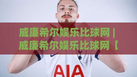 威廉希尔娱乐比球网 | 威廉希尔娱乐比球网【数据洞察】+ 赛事趋势拆解：威廉希尔娱乐比球网背后的实时信息流逻辑-今晚靠谱最火买球站预选竞投论坛720P集锦软件