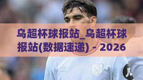 乌超杯球报站_乌超杯球报站(数据速递) - 2026赛季乌克兰超级杯赛前动态与阵容追踪【乌超杯球报站】-线上十大最稳比球网初盘全场回放投屏赛程投注录像回放 乌超杯球报站_乌超杯球报站(数据速递) - 2026赛季乌克兰超级杯赛前动态与阵容追踪【乌超杯球报站】-线上十大最稳比球网初盘全场回放投屏赛程投注录像回放