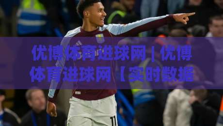 优博体育进球网 | 优博体育进球网【实时数据】+ 深度拆解：从赛况到趋势的完整信息流-今晚靠谱最火买球网中文解说直播指南蓝光低水无需注册
