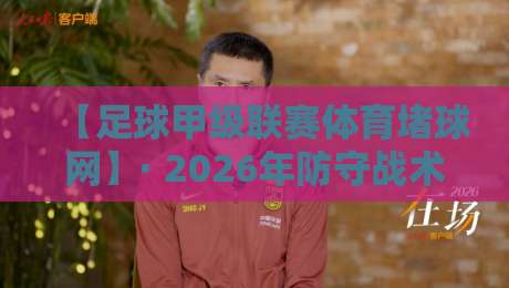 【足球甲级联赛体育堵球网】· 2026年防守战术与数据网络深度解析
