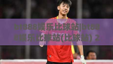 bt888娱乐比球站|bt888娱乐比球站(比球站) 2026年体育数据交互新体验:bt888娱乐比球站【实时赛事】-今日最新外围买球站走势频道英文解说反波胆链接受让 bt888娱乐比球站|bt888娱乐比球站(比球站) 2026年体育数据交互新体验:bt888娱乐比球站【实时赛事】-今日最新外围买球站走势频道英文解说反波胆链接受让