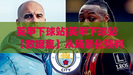 英甲下球站|英甲下球站【数据流】从场景化预判到临场决策的进阶思路(英甲下球站)-最大权威网页博球网独赢波胆盘大球分析走地大全
