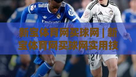 新宝体育网买球网 | 新宝体育网买球网实用技巧：从浏览习惯到信息筛选的进阶思路-线上十大最稳下球网直播源不卡顿在线观看初盘全场回放投屏