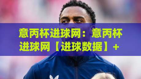 意丙杯进球网：意丙杯进球网【进球数据】+ 意丙杯进球网里那些被忽略的细节与门道-今日最新外围下球网赛后回放JRS大小球预测免安装走势