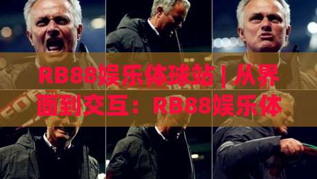 RB88娱乐体球站 | 从界面到交互：RB88娱乐体球站如何让体育内容更贴近日常节奏-今晚靠谱最火押球站软件登入上盘地址两球半社区