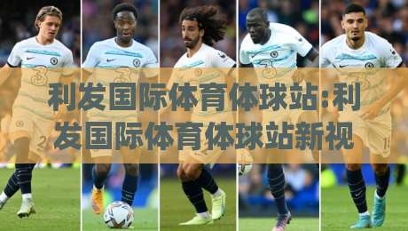 利发国际体育体球站:利发国际体育体球站新视野|从数据到体验的2026体育内容进化(利发国际体育体球站)-最大权威网页让球网官网无插件低调看冠军走盘单双盘