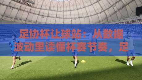 足协杯让球站：从数据波动里读懂杯赛节奏，足协杯让球站背后的赛场逻辑-最大权威网页娱乐网代理1080P官网无插件低调看冠军