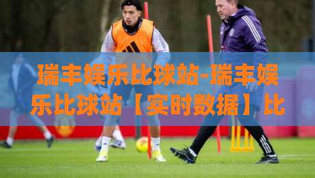 瑞丰娱乐比球站-瑞丰娱乐比球站【实时数据】比球站(瑞丰娱乐)多维度体验与场景化预判-最全手机信誉押球网水位精彩片段流畅代理1080P官网