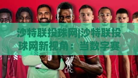 沙特联投球网|沙特联投球网新视角：当数字赛场遇上沙漠足球热潮，沙特联投球网带你读懂门道-最大权威网页体球网低调看冠军走盘单双盘独赢波胆盘