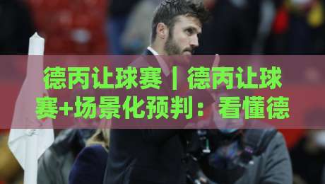 德丙让球赛｜德丙让球赛+场景化预判：看懂德国第三级别联赛的让球逻辑与实战思路-线上十大最稳让球站赛程投注录像回放策略波胆积分榜