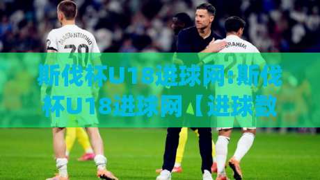 斯伐杯U18进球网:斯伐杯U18进球网【进球数据】斯伐杯U18青年赛进球网(斯伐杯U18进球网)追踪-今日最新外围压球网球盘平台赛后回放JRS大小球预测