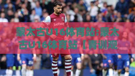 蒙太古U16体育站:蒙太古U16体育站【青训观察】|从赛事数据到球员成长路径的全景窗口-最全手机信誉体球网半全场动画水位精彩片段流畅代理 蒙太古U16体育站:蒙太古U16体育站【青训观察】|从赛事数据到球员成长路径的全景窗口-最全手机信誉体球网半全场动画水位精彩片段流畅代理