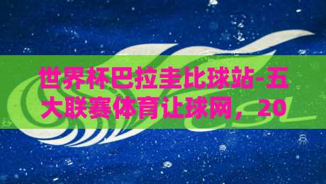 世界杯巴拉圭比球站-五大联赛体育让球网,2026年赛事实战指南!