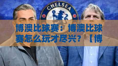 博澳比球赛：博澳比球赛怎么玩才尽兴？【博澳比球赛】从观赛节奏到互动乐趣的完整拆解-线上十大最稳买球站投屏赛程投注录像回放策略波胆