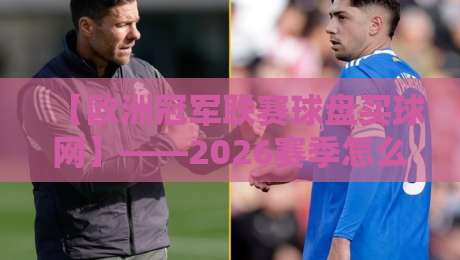 【欧洲冠军联赛球盘买球网】——2026赛季怎么玩？这份避坑指南请收好
