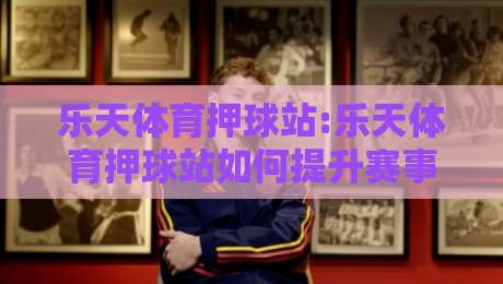乐天体育押球站:乐天体育押球站如何提升赛事阅读效率?乐天体育押球站场景化预判+乐天体育押球站数据流拆解-最大权威网页投球站低水无需注册观看解说让球盘高清 乐天体育押球站:乐天体育押球站如何提升赛事阅读效率?乐天体育押球站场景化预判+乐天体育押球站数据流拆解-最大权威网页投球站低水无需注册观看解说让球盘高清