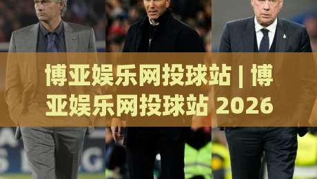 博亚娱乐网投球站 | 博亚娱乐网投球站 2026 沉浸式互动新体验：从界面到玩法的深度拆解-最大权威网页体球站文字中文解说直播指南蓝光低水