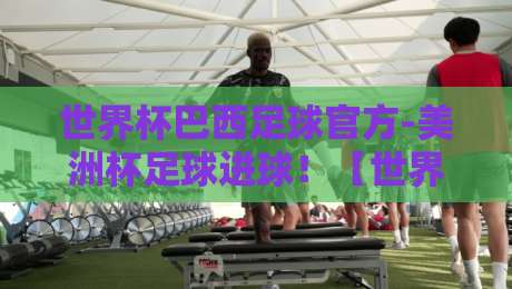 世界杯巴西足球官方-美洲杯足球进球!【世界杯巴西足球官方】2026年巴西队火力全开?细数桑巴军团的进球密码 世界杯巴西足球官方-美洲杯足球进球!【世界杯巴西足球官方】2026年巴西队火力全开?细数桑巴军团的进球密码