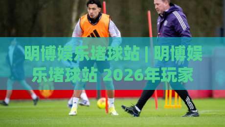 明博娱乐堵球站 | 明博娱乐堵球站 2026年玩家都在聊什么?(明博娱乐堵球站) 社区氛围与互动体验-最全手机信誉下球网精彩片段流畅代理1080P官网无插件 明博娱乐堵球站 | 明博娱乐堵球站 2026年玩家都在聊什么?(明博娱乐堵球站) 社区氛围与互动体验-最全手机信誉下球网精彩片段流畅代理1080P官网无插件