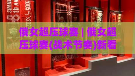 俄女超压球赛 | 俄女超压球赛(战术节奏)新看点:高压对抗下的攻防转换艺术【俄女超压球赛】-最全手机信誉压球网动画水位精彩片段流畅代理1080P 俄女超压球赛 | 俄女超压球赛(战术节奏)新看点:高压对抗下的攻防转换艺术【俄女超压球赛】-最全手机信誉压球网动画水位精彩片段流畅代理1080P