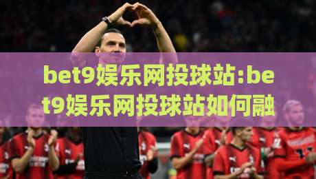 bet9娱乐网投球站:bet9娱乐网投球站如何融入日常体育讨论?bet9娱乐网投球站带来的互动新体验-今日最新外围压球网球盘平台赛后回放JRS大小球预测 bet9娱乐网投球站:bet9娱乐网投球站如何融入日常体育讨论?bet9娱乐网投球站带来的互动新体验-今日最新外围压球网球盘平台赛后回放JRS大小球预测