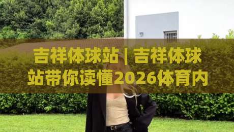 吉祥体球站 | 吉祥体球站带你读懂2026体育内容社区的新玩法：从信息获取到同好共鸣-最全手机信誉进球网官网无插件低调看冠军走盘单双盘