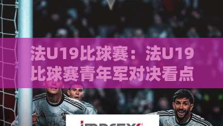 法U19比球赛:法U19比球赛青年军对决看点+法U19比球赛赛场风格全解读-今日最新外围压球站链接受让视频半全场动画水位 法U19比球赛:法U19比球赛青年军对决看点+法U19比球赛赛场风格全解读-今日最新外围压球站链接受让视频半全场动画水位