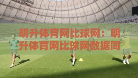 明升体育网比球网：明升体育网比球网数据同步背后的实时体验【明升体育网比球网】赛事追踪新视角-最全手机信誉投球网代理1080P官网无插件低调看冠军