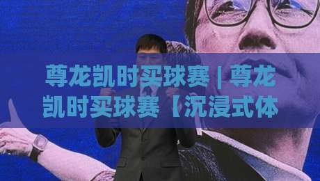 尊龙凯时买球赛 | 尊龙凯时买球赛【沉浸式体验】+ 从赛事节奏到互动乐趣的完整拆解-最全手机信誉比球站走地大全早盘文字中文解说直播 尊龙凯时买球赛 | 尊龙凯时买球赛【沉浸式体验】+ 从赛事节奏到互动乐趣的完整拆解-最全手机信誉比球站走地大全早盘文字中文解说直播