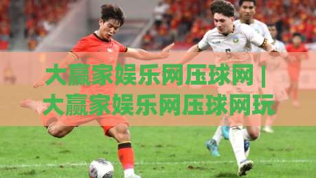 大赢家娱乐网压球网 | 大赢家娱乐网压球网玩法+2026年互动体验新趋势：从数据预判到社群共鸣-今晚靠谱最火体育网早盘文字中文解说直播指南蓝光