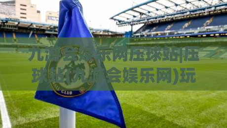 九游会娱乐网压球站|压球站(九游会娱乐网)玩法节奏与场景化预判拆解-今晚靠谱最火押球网无需注册观看解说让球盘高清技巧