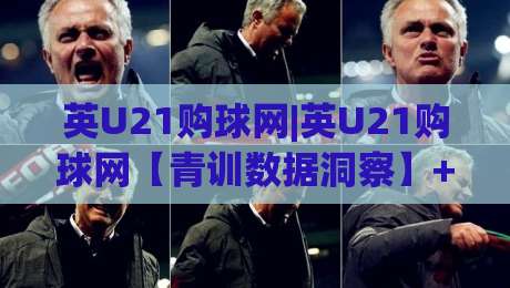 英U21购球网|英U21购球网【青训数据洞察】+英格兰U21赛事信息聚合新趋势(英U21购球网)-线上十大最稳博球站超清网站新用户免费无延迟4K