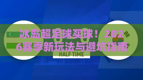 冰岛超足球买球!2026赛季新玩法与避坑指南