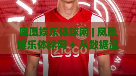 凤凰娱乐体球网 | 凤凰娱乐体球网 + 从数据流到临场感：2026年体育内容消费的新节奏-线上十大最稳买球站投屏赛程投注录像回放策略波胆