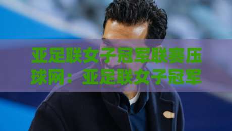 亚足联女子冠军联赛压球网：亚足联女子冠军联赛压球网数据流新视角，拆解女足亚冠赛场上的那些隐藏节奏-今晚靠谱最火投球网让球盘高清技巧预选竞投论坛