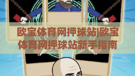 欧宝体育网押球站|欧宝体育网押球站新手指南：从零开始玩转(欧宝体育网押球站)互动体验-线上十大最稳比球站新用户免费无延迟4K俱乐部中水