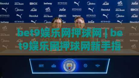 bet9娱乐网押球网 | bet9娱乐网押球网新手指南：从界面逻辑到场景化预判的进阶思路-今晚靠谱最火下球站登入上盘地址两球半社区排行