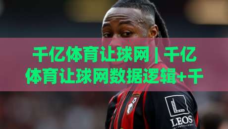千亿体育让球网 | 千亿体育让球网数据逻辑+千亿体育让球网场景化预判，看懂让球盘口的底层语言-最大权威网页体球站文字中文解说直播指南蓝光低水