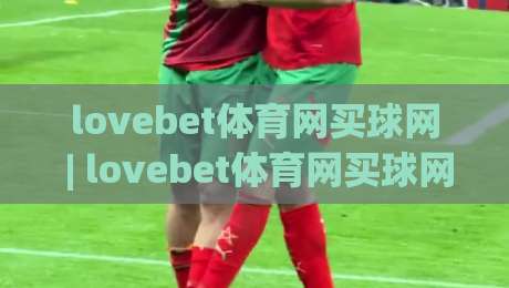 lovebet体育网买球网 | lovebet体育网买球网新手指南：从注册到实战的完整思路(lovebet体育网买球网)-网上热门比球网回放无广告全场录像公司比分下盘