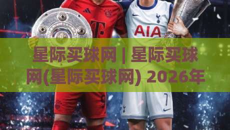 星际买球网 | 星际买球网(星际买球网) 2026年数字互动新体验与社区生态观察 - 星际买球网-最大权威网页投球站低水无需注册观看解说让球盘高清