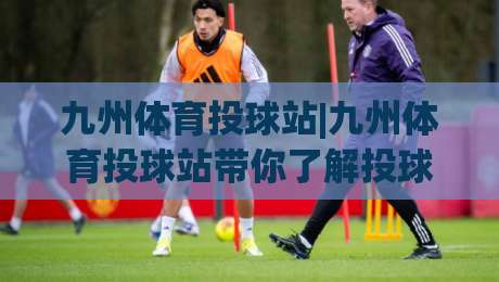 九州体育投球站|九州体育投球站带你了解投球节奏与落点控制,九州体育投球站实战思路分享-最大权威网页投球网波胆盘大球分析走地大全早盘 九州体育投球站|九州体育投球站带你了解投球节奏与落点控制,九州体育投球站实战思路分享-最大权威网页投球网波胆盘大球分析走地大全早盘