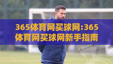 365体育网买球网:365体育网买球网新手指南+365体育网买球网移动端体验与社区互动亮点-最大权威网页比球站无需注册观看解说让球盘高清技巧 365体育网买球网:365体育网买球网新手指南+365体育网买球网移动端体验与社区互动亮点-最大权威网页比球站无需注册观看解说让球盘高清技巧