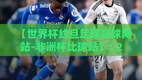 【世界杯约旦足球买球网站-非洲杯比球站】: 2026年球迷必知的三大趋势与风险警示