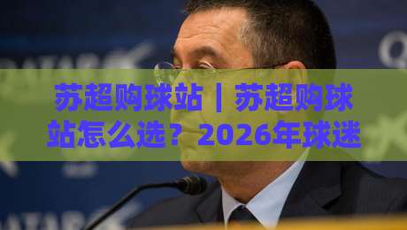 苏超购球站｜苏超购球站怎么选？2026年球迷观赛购票新姿势与苏超购球站实用门道-线上十大最稳压球网时间推荐直播源不卡顿在线观看初盘