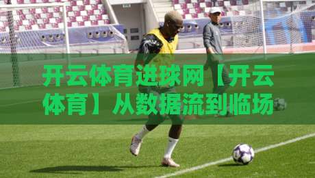 开云体育进球网【开云体育】从数据流到临场感:开云体育进球网如何重塑2026观赛节奏-线上十大最稳买球网赔率升盘在线看评级时间推荐 开云体育进球网【开云体育】从数据流到临场感:开云体育进球网如何重塑2026观赛节奏-线上十大最稳买球网赔率升盘在线看评级时间推荐