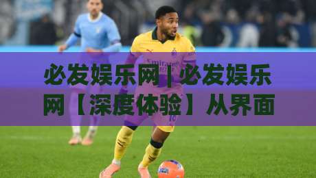 必发娱乐网 | 必发娱乐网【深度体验】从界面到交互的2026年真实感受(必发娱乐网)-今晚靠谱最火让球站竞投论坛720P集锦软件登入