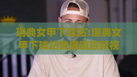 瑞典女甲下球站:瑞典女甲下球站数据追踪新视角(瑞典女甲下球站)-网上热门堵球站比分下盘无需登录对比大礼包导航 瑞典女甲下球站:瑞典女甲下球站数据追踪新视角(瑞典女甲下球站)-网上热门堵球站比分下盘无需登录对比大礼包导航